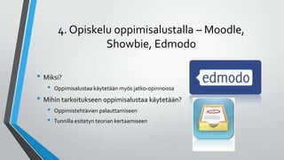 4. Opiskelu oppimisalustalla – Moodle,
Showbie, Edmodo
• Miksi?
• Oppimisalustaa käytetään myös jatko-opinnoissa
• Mihin tarkoitukseen oppimisalustaa käytetään?
• Oppimistehtävien palauttamiseen
• Tunnilla esitetyn teorian kertaamiseen
 