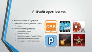 6. iPadit opetuksessa
• Mahdollisuudet ovat rajattomat
• Lisäarvona kameran ja videon käyttö
• iMovie
• Oivallisiksi koettuja Appseja
• Creative Book Builder
• Explain Everything
• Käsitekartta Appsit – Popplet, Mindjet
• iAnnotate – esseiden korjaaminen
• Garageband - musiikin opetukseen
 