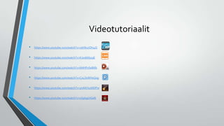 Videotutoriaalit
• https://www.youtube.com/watch?v=2bHb1JOhi4Q
• https://www.youtube.com/watch?v=KJoslt6bz9E
• https://www.youtube.com/watch?v=bNHPxSe8Xls
• https://www.youtube.com/watch?v=CxLDsWHsQ1g
• https://www.youtube.com/watch?v=5nAKHysNDPw
• https://www.youtube.com/watch?v=zGpkgsXGsIk
 