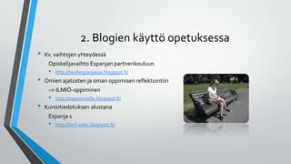 2. Blogien käyttö opetuksessa
• Kv. vaihtojen yhteydessä
Opiskelijavaihto Espanjan partnerikouluun
• http://heidiespanjassa.blogspot.fi/
• Omien ajatusten ja oman oppimisen reflektointiin
–> ILMIÖ-oppiminen
• http://rajapinnoilla.blogspot.fi/
• Kurssitiedotuksen alustana
Espanja 1
• http://hml-eab1.blogspot.fi/
 