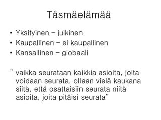 Täsmäelämää  Yksityinen – julkinen  Kaupallinen – ei kaupallinen Kansallinen – globaali  ”  vaikka seurataan kaikkia asioita, joita voidaan seurata, ollaan vielä kaukana siitä, että osattaisiin seurata niitä asioita, joita pitäisi seurata” 