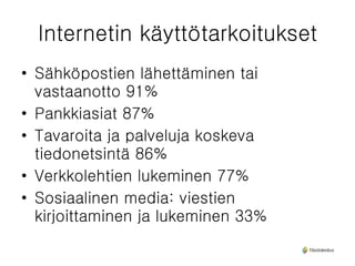 Internetin käyttötarkoitukset Sähköpostien lähettäminen tai vastaanotto 91% Pankkiasiat 87% Tavaroita ja palveluja koskeva tiedonetsintä 86% Verkkolehtien lukeminen 77% Sosiaalinen media: viestien kirjoittaminen ja lukeminen 33% 