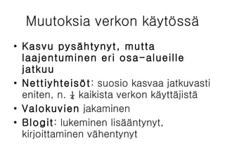Muutoksia verkon käytössä Kasvu pysähtynyt, mutta laajentuminen eri osa-alueille jatkuu Nettiyhteisöt : suosio kasvaa jatkuvasti eniten, n. ¼ kaikista verkon käyttäjistä Valokuvien  jakaminen Blogit : lukeminen lisääntynyt, kirjoittaminen vähentynyt 