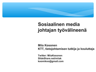 Sosiaalinen media
johtajan työvälineenä
Miia Kosonen
KTT, tietojohtamisen tutkija ja kouluttaja
Twitter: MiiaKosonen
SlideShare.net/miiak
koomikoo@gmail.com
 