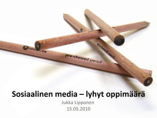 Sosiaalinen media – lyhyt oppimäärä Jukka Lipponen  15.05.2010 