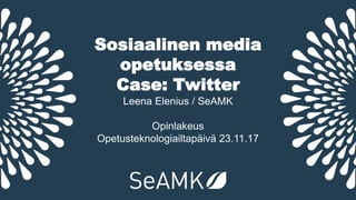 Sosiaalinen media
opetuksessa
Case: Twitter
Leena Elenius / SeAMK
Opinlakeus
Opetusteknologiailtapäivä 23.11.17
 