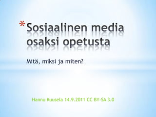 Sosiaalinen media osaksi opetusta Mitä, miksi ja miten? Hannu Kuusela 14.9.2011 CC BY-SA 3.0 