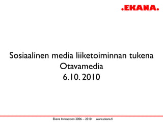 Sosiaalinen media liiketoiminnan tukena
             Otavamedia
              6.10. 2010



           Ekana Innovation 2006 – 2010   www.ekana.fi
 