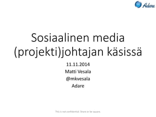 Sosiaalinen media 
(projekti)johtajan käsissä 
11.11.2014 
Matti Vesala 
@mkvesala 
Adare 
This is not confidential. Share or be square. 
 