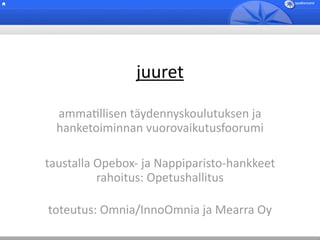 juuret

  ammaBllisen täydennyskoulutuksen ja 
  hanketoiminnan vuorovaikutusfoorumi

taustalla Opebox‐ ja Nappiparisto‐hankkeet
          rahoitus: Opetushallitus

toteutus: Omnia/InnoOmnia ja Mearra Oy
 