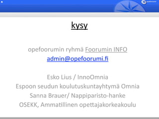 kysy

   opefoorumin ryhmä Foorumin INFO
         admin@opefoorumi.ﬁ

          Esko Lius / InnoOmnia
Espoon seudun koulutuskuntayhtymä Omnia
    Sanna Brauer/ Nappiparisto‐hanke
 OSEKK, AmmaBllinen ope5ajakorkeakoulu
 