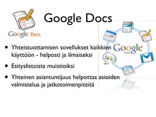 Google Docs

• Yhteistuottamisen sovellukset kaikkien
  käyttöön - helposti ja ilmaiseksi
• Esityslistoista muistioiksi
• Yhteinen asiantuntijuus helpottaa asioiden
  valmistelua ja jatkotoimenpiteitä
 