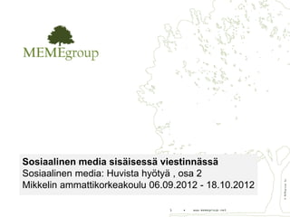 Sosiaalinen media sisäisessä viestinnässä
Sosiaalinen media: Huvista hyötyä , osa 2




                                                            © MEMEgroup Oy
Mikkelin ammattikorkeakoulu 06.09.2012 - 18.10.2012

                                1   •   www.memegroup.net
 