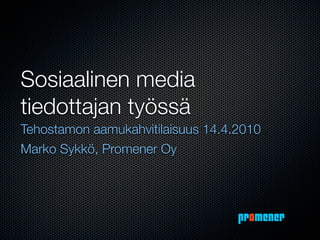 Sosiaalinen media
tiedottajan työssä
Tehostamon aamukahvitilaisuus 14.4.2010
Marko Sykkö, Promener Oy




                                   promener
 