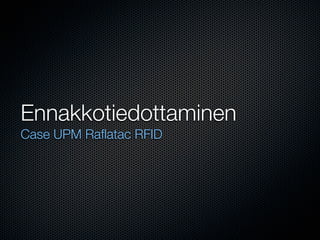 Ennakkotiedottaminen
Case UPM Raﬂatac RFID
 