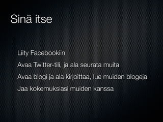 Sinä itse

 Liity Facebookiin
 Avaa Twitter-tili, ja ala seurata muita
 Avaa blogi ja ala kirjoittaa, lue muiden blogeja
 Jaa kokemuksiasi muiden kanssa
 