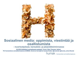 Sosiaalinen media: oppimista, viestintää ja osallistumista- nuorisotyössä, kansalais- ja järjestötoiminnassa   8.9.2010 Kaikki(ko) sosiaalisesta mediasta, Tornio, Päivi Timonen, lehtori  FB: Humanistinen ammattikorkeakoulu (HUMAK) -fanisivut, Nurmijärven kampusTwitter: @humanisti, @humak_nurtsi, #humak 