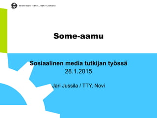 Some-aamu
Sosiaalinen media tutkijan työssä
28.1.2015
Jari Jussila / TTY, Novi
 