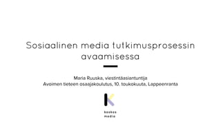 Sosiaalinen media tutkimusprosessin
avaamisessa
Maria Ruuska, viestintäasiantuntija
Avoimen tieteen osaajakoulutus, 10. toukokuuta, Lappeenranta
 