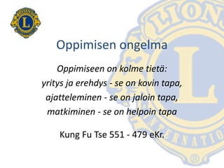 Oppimisen ongelma
Oppimiseen on kolme tietä:
yritys ja erehdys - se on kovin tapa,
ajatteleminen - se on jaloin tapa,
matkiminen - se on helpoin tapa
Kung Fu Tse 551 - 479 eKr.
 