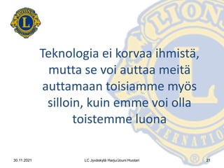 Teknologia ei korvaa ihmistä,
mutta se voi auttaa meitä
auttamaan toisiamme myös
silloin, kuin emme voi olla
toistemme luona
30.11.2021 LC Jyväskylä Harju/Jouni Huotari 21
 