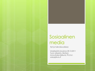 Sosiaalinen
media
Nyt ja tulevaisuudessa

Urayliopisto-koulutus 20.12.2011
Turun yliopisto, Brahea
Anna-Kaisa Sjölund, Ph.D.st.
ankasj@utu.fi
 