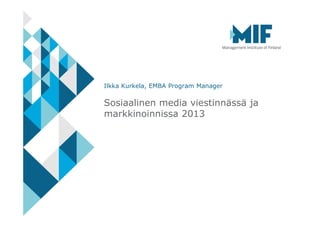Ilkka Kurkela, EMBA Program Manager

Sosiaalinen media viestinnässä ja
markkinoinnissa 2013
 