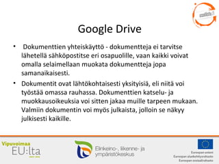 Google Drive
• Dokumenttien yhteiskäyttö - dokumentteja ei tarvitse
lähetellä sähköpostitse eri osapuolille, vaan kaikki v...