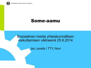 Some-aamu 
Sosiaalinen media yhteiskunnallisen vaikuttamisen välineenä 25.9.2014 
Jari Jussila / TTY, Novi  