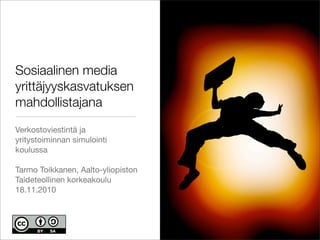 Sosiaalinen media
yrittäjyyskasvatuksen
mahdollistajana
Verkostoviestintä ja
yritystoiminnan simulointi
koulussa

Tarmo Toikkanen, Aalto-yliopiston
Taideteollinen korkeakoulu
18.11.2010
 