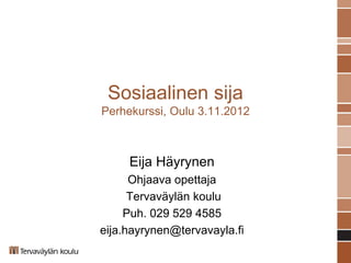 Sosiaalinen sija
Perhekurssi, Oulu 3.11.2012



     Eija Häyrynen
      Ohjaava opettaja
      Tervaväylän koulu
     Puh. 029 529 4585
eija.hayrynen@tervavayla.fi
 