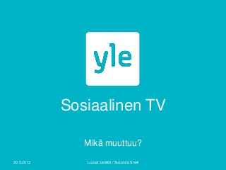 Sosiaalinen TV
Mikä muuttuu?
20.5.2013 Luovat sisällöt / Susanna Snell
 