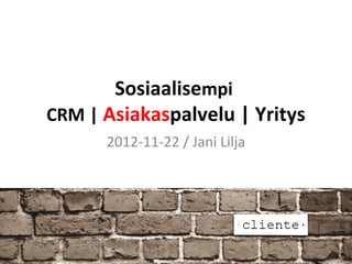 Sosiaalisempi
CRM | Asiakaspalvelu | Yritys
      2012-11-22 / Jani Lilja
 