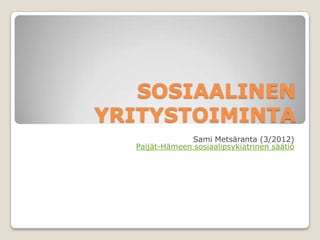 SOSIAALINEN
YRITYSTOIMINTA
               Sami Metsäranta (3/2012)
  Paijät-Hämeen sosiaalipsykiatrinen säätiö
 