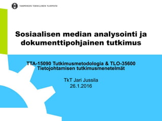 Sosiaalisen median analysointi ja
dokumenttipohjainen tutkimus
TTA-15090 Tutkimusmetodologia & TLO-35600
Tietojohtamisen tutkimusmenetelmät
TkT Jari Jussila
26.1.2016
 