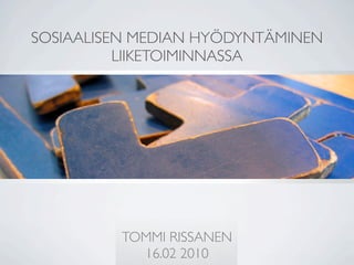SOSIAALISEN MEDIAN HYÖDYNTÄMINEN
          LIIKETOIMINNASSA




         TOMMI RISSANEN
           16.02 2010
 