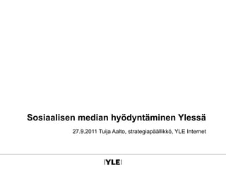 Sosiaalisen median hyödyntäminen Ylessä 27.9.2011 Tuija Aalto, strategiapäällikkö, YLE Internet 