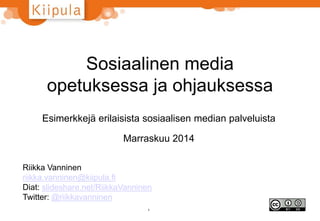 Sosiaalinen media 
opetuksessa ja ohjauksessa 
Esimerkkejä erilaisista sosiaalisen median palveluista 
Marraskuu 2014 
Riikka Vanninen 
riikka.vanninen@kiipula.fi 
Diat: slideshare.net/RiikkaVanninen 
Twitter: @riikkavanninen 
1 
 