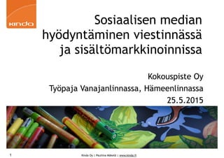 Kinda Oy | Pauliina Mäkelä | www.kinda.fi
Sosiaalisen median
hyödyntäminen viestinnässä
ja sisältömarkkinoinnissa
Kokouspiste Oy
Työpaja Vanajanlinnassa, Hämeenlinnassa
25.5.2015
1
 