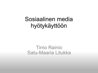 Sosiaalinen media hyötykäyttöön Timo Rainio Satu-Maaria Litukka 