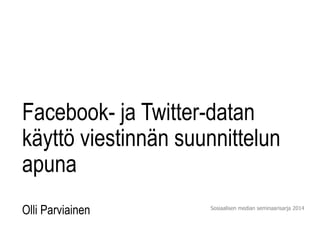 Facebook- ja Twitter-datan 
käyttö viestinnän suunnittelun 
apuna 
Olli Parviainen Sosiaalisen median seminaarisarja 2014 
 
