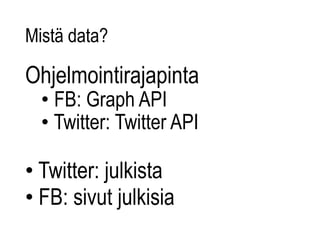 Mistä data? 
Ohjelmointirajapinta 
• FB: Graph API 
• Twitter: Twitter API 
• Twitter: julkista 
• FB: sivut julkisia 
 