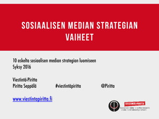 sosiaalisen median strategian
vaiheet
10 askelta sosiaalisen median strategian luomiseen
Syksy 2016
Viestintä-Piritta	 	 	 	 	 	 	 	 	
Piritta Seppälä #viestintäpiritta @Piritta
www.viestintapiritta.fi
 