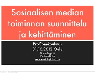 Sosiaalisen median
toiminnan suunnittelu
ja kehittäminen
ProCom-koulutus
31.10.2013 Oulu
Piritta Seppälä
Viestintä-Piritta
www.viestintapiritta.com

keskiviikkona 6. marraskuuta 2013

 