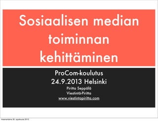 Sosiaalisen median
toiminnan
kehittäminen
ProCom-koulutus
24.9.2013 Helsinki
Piritta Seppälä
Viestintä-Piritta
www.viestintapiritta.com
maanantaina 30. syyskuuta 2013
 