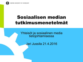 Sosiaalisen median
tutkimusmenetelmät
Yhteisöt ja sosiaalinen media
tietojohtamisessa
Jari Jussila 21.4.2016
 