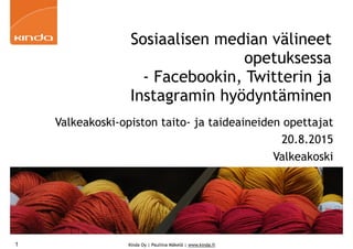 Kinda Oy | Pauliina Mäkelä | www.kinda.fi
Sosiaalisen median välineet
opetuksessa 
- Facebookin, Twitterin ja
Instagramin hyödyntäminen
Valkeakoski-opiston taito- ja taideaineiden opettajat
20.8.2015
Valkeakoski
1
 