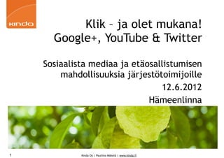 Klik – ja olet mukana!
      Google+, YouTube & Twitter

    Sosiaalista mediaa ja etäosallistumisen
        mahdollisuuksia järjestötoimijoille
                                 12.6.2012
                              Hämeenlinna




1            Kinda Oy | Pauliina Mäkelä | www.kinda.fi
 
