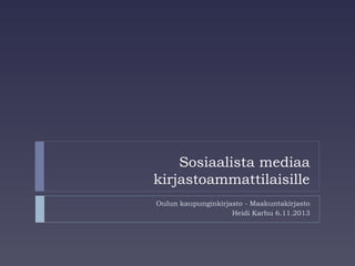 Sosiaalista mediaa
kirjastoammattilaisille
Oulun kaupunginkirjasto - Maakuntakirjasto
Heidi Karhu 6.11.2013

 
