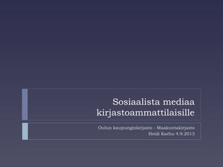 Sosiaalista mediaa
kirjastoammattilaisille
Oulun kaupunginkirjasto - Maakuntakirjasto
Heidi Karhu 4.9.2013
 